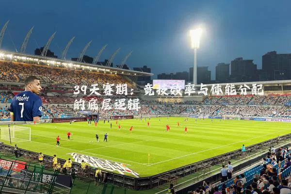 39天赛期：竞技效率与体能分配的底层逻辑