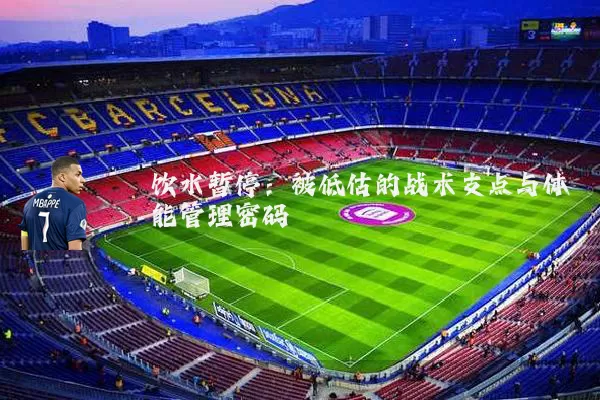 饮水暂停：被低估的战术支点与体能管理密码