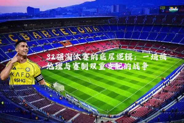 32强淘汰赛的底层逻辑：一场被地理与赛制双重支配的战争