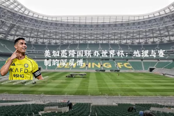 美加墨跨国联办世界杯：地理与赛制的深层博弈