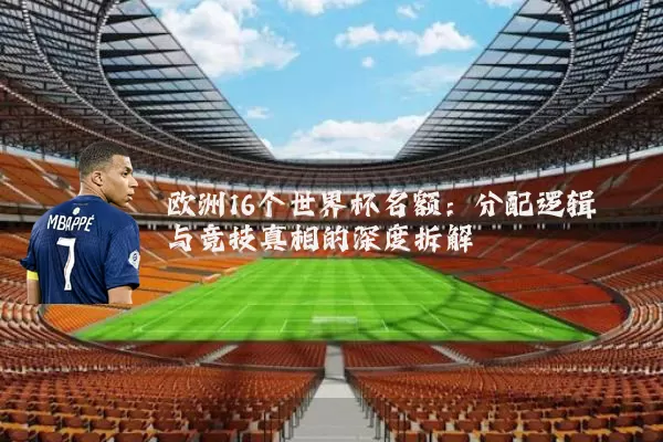 欧洲16个世界杯名额：分配逻辑与竞技真相的深度拆解