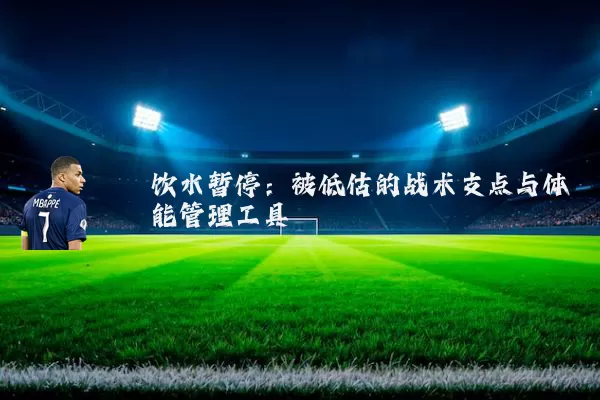 饮水暂停:被低估的战术支点与体能管理工具