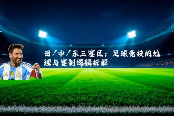 西/中/东三赛区：足球竞技的地理与赛制逻辑拆解