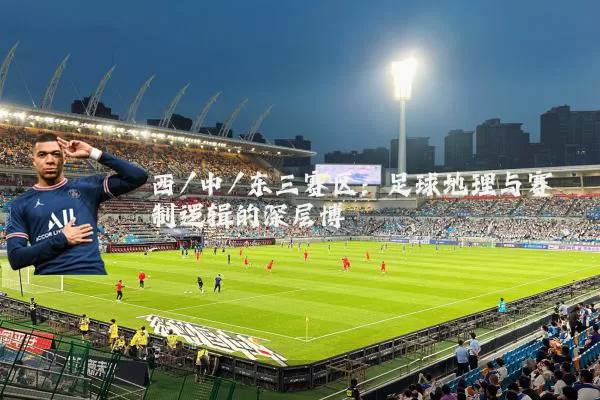 西/中/东三赛区:足球地理与赛制逻辑的深层博弈