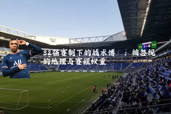 32强赛制下的战术博弈:被忽视的地理与赛程权重