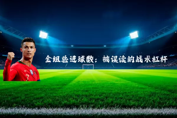 全组总进球数：被误读的战术杠杆