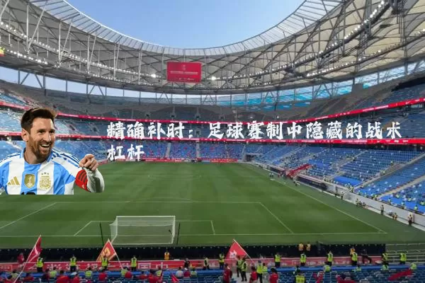 精确补时:足球赛制中隐藏的战术杠杆