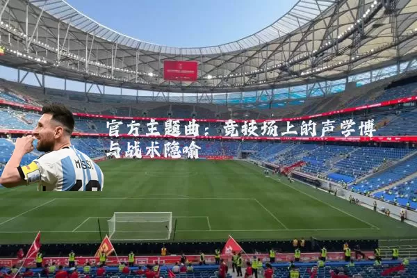 官方主题曲:竞技场上的声学博弈与战术隐喻