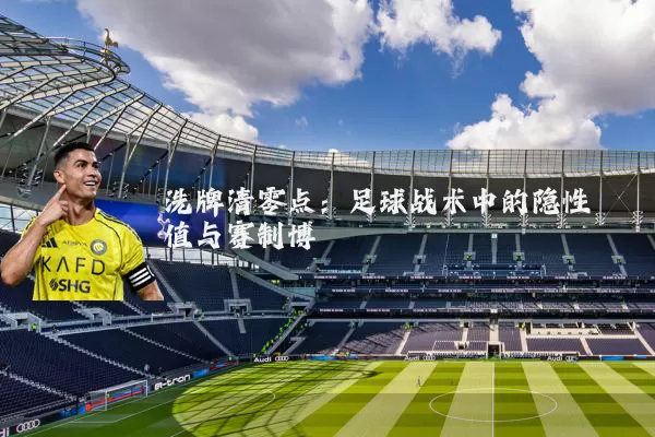 洗牌清零点：足球战术中的隐性阈值与赛制博弈