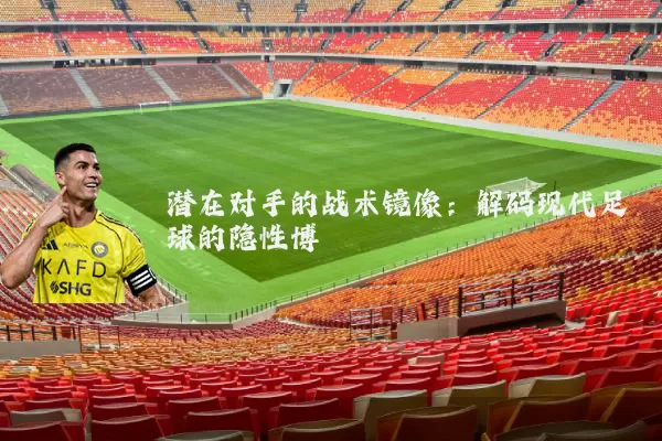 潜在对手的战术镜像:解码现代足球的隐性博弈
