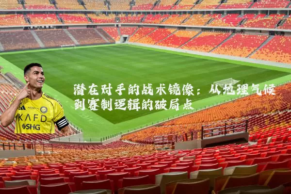 潜在对手的战术镜像:从地理气候到赛制逻辑的破局点