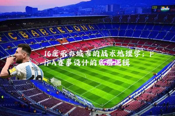 16座承办城市的战术地理学:FIFA赛事设计的底层逻辑