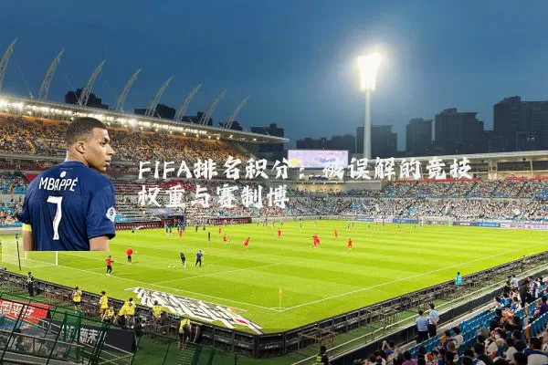 FIFA排名积分：被误解的竞技权重与赛制博弈