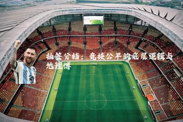 抽签分档：竞技公平的底层逻辑与地理博弈