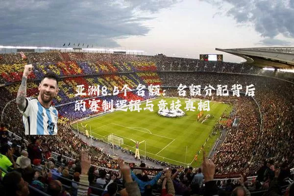 亚洲8.5个名额:名额分配背后的赛制逻辑与竞技真相