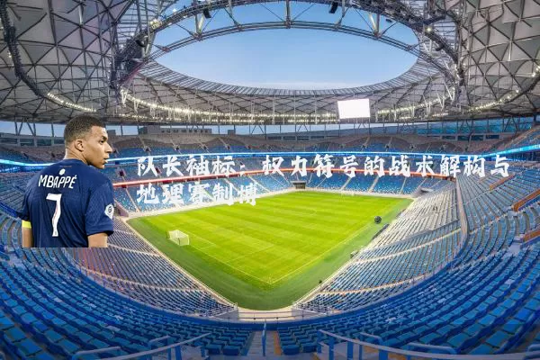队长袖标:权力符号的战术解构与地理赛制博弈