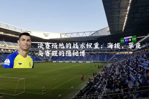 决赛场地的战术权重:海拔、草皮与赛程的隐秘博弈