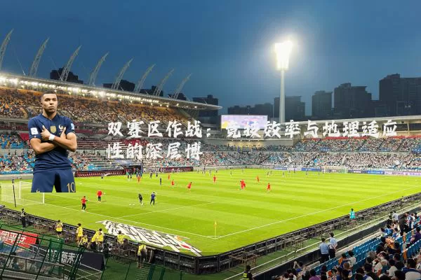 双赛区作战:竞技效率与地理适应性的深层博弈